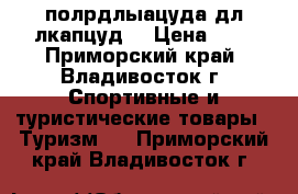 полрдлыацуда дл лкапцуд  › Цена ­ - - Приморский край, Владивосток г. Спортивные и туристические товары » Туризм   . Приморский край,Владивосток г.